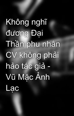 Không nghĩ đương Đại Thần phu nhân CV không phải hảo tác giả - Vũ Mặc Ảnh Lạc