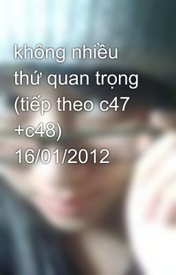 không nhiều thứ quan trọng (tiếp theo c47 +c48)  16/01/2012