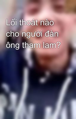 Lối thoát nào cho người đàn ông tham lam?