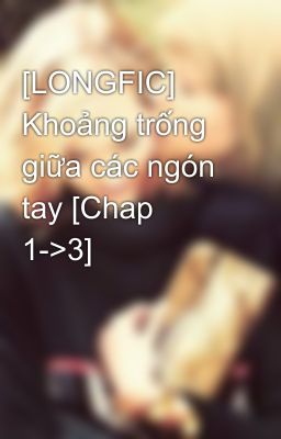 [LONGFIC] Khoảng trống giữa các ngón tay [Chap 1->3]