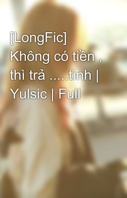 [LongFic] Không có tiền , thì trả .....tình | Yulsic | Full