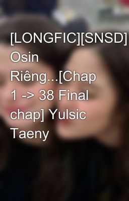 [LONGFIC][SNSD] Osin Riêng...[Chap 1 -> 38 Final chap] Yulsic Taeny