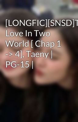 [LONGFIC][SNSD]The Love In Two World [ Chap 1 -> 4], Taeny | PG-15 |