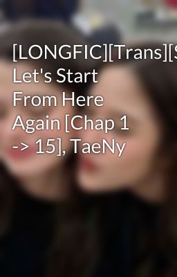 [LONGFIC][Trans][SNSD] Let's Start From Here Again [Chap 1 -> 15], TaeNy