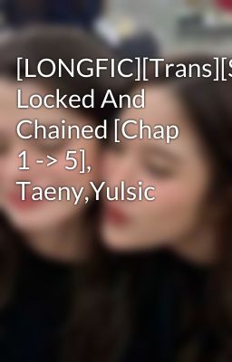 [LONGFIC][Trans][SNSD] Locked And Chained [Chap 1 -> 5], Taeny,Yulsic