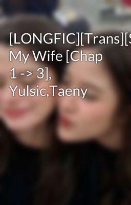 [LONGFIC][Trans][SNSD] My Wife [Chap 1 -> 3], Yulsic,Taeny