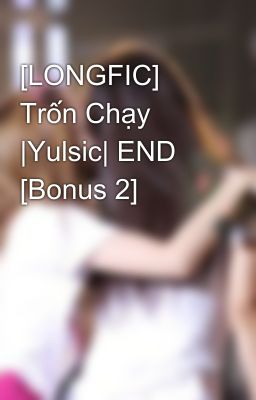 [LONGFIC] Trốn Chạy |Yulsic| END [Bonus 2]