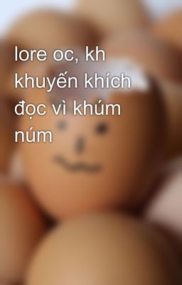 lore oc, kh khuyến khích đọc vì khúm núm