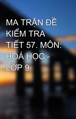 MA TRẬN ĐỀ KIỂM TRA TIẾT 57. MÔN: HOÁ HỌC - LỚP 9