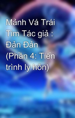 Mảnh Vá Trái Tim Tác giả : Đản Đản (Phần 4: Tiến trình ly hôn)