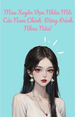 Mau Xuyên Vạn Nhân Mê: Các Nam Chính Đừng Đánh Nhau Nữa!