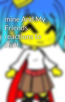 mine And My Friends reactions to stuff