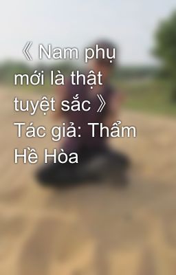 《 Nam phụ mới là thật tuyệt sắc 》 Tác giả: Thẩm Hề Hòa