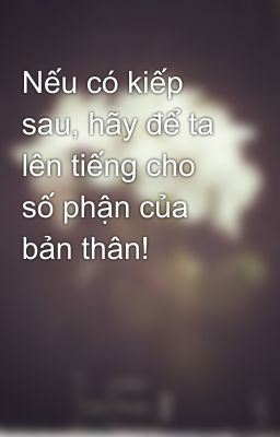 Nếu có kiếp sau, hãy để ta lên tiếng cho số phận của bản thân!