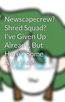 Newscapecrew? Shred Squad? I've Given Up Already, But Here's Some AU Ideas!