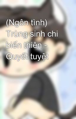 (Ngôn tình) Trùng sinh chi biến thiên - Quyết tuyệt