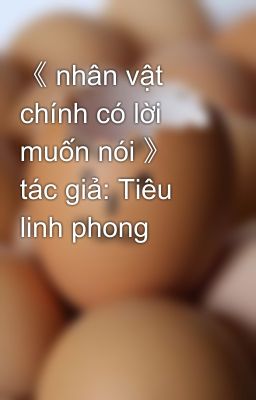 《 nhân vật chính có lời muốn nói 》 tác giả: Tiêu linh phong