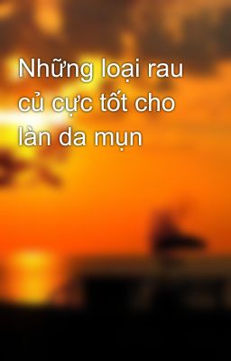 Những loại rau củ cực tốt cho làn da mụn