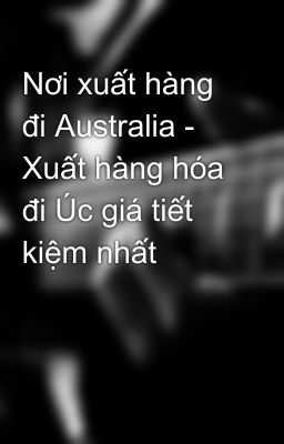 Nơi xuất hàng đi Australia - Xuất hàng hóa đi Úc giá tiết kiệm nhất