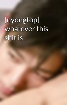 [nyongtop] whatever this shit is