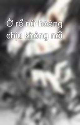 Ở rể nữ hoàng chịu không nổi