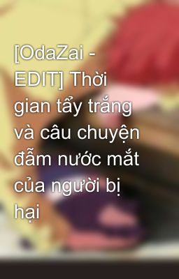 [OdaZai - EDIT] Thời gian tẩy trắng và câu chuyện đẫm nước mắt của người bị hại