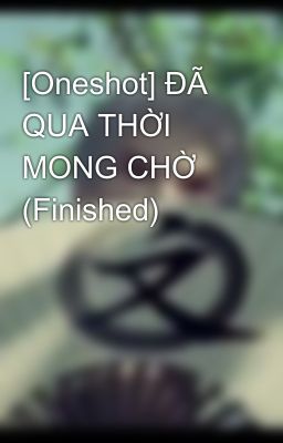 [Oneshot] ĐÃ QUA THỜI MONG CHỜ (Finished)