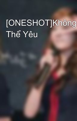 [ONESHOT]Không Thể Yêu