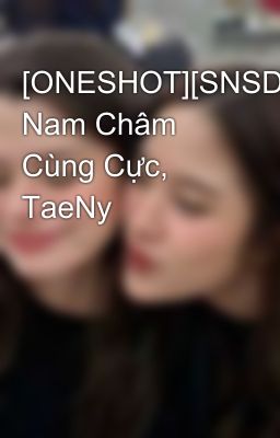 [ONESHOT][SNSD] Nam Châm Cùng Cực, TaeNy