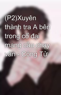(P2)Xuyên thành tra A bên trong cổ đại mang cầu chạy văn - Công Tử