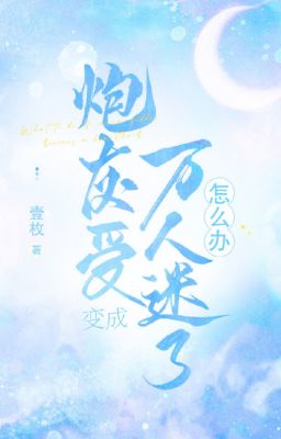 Pháo Hôi Thụ Biến Thành Vạn Nhân Mê Làm Sao Bây Giờ