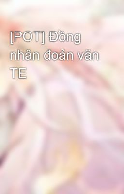 [POT] Đồng nhân đoản văn TE