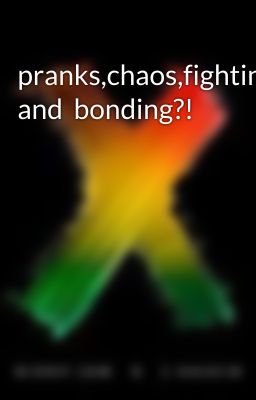 pranks,chaos,fighting and  bonding?!