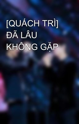 [QUÁCH TRÌ] ĐÃ LÂU KHÔNG GẶP