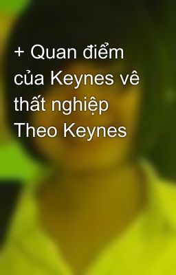 + Quan điểm của Keynes vê thất nghiệp Theo Keynes