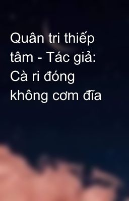 Quân tri thiếp tâm - Tác giả: Cà ri đóng không cơm đĩa