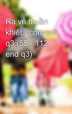 Ra vẻ thuần khiết - convert q3 (55 - 112 end q3)