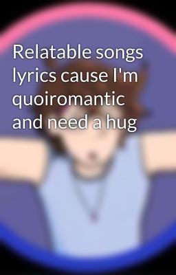 Relatable songs lyrics cause I'm quoiromantic and need a hug