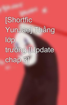 [Shortfic YunJae] Thằng lớp trưởng.[Update chap 3]