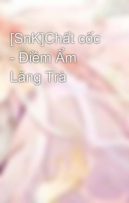 [SnK]Chất cốc - Điềm Ẩm Lăng Trà