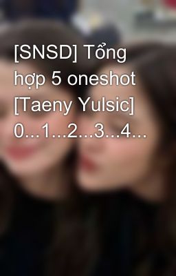 [SNSD] Tổng hợp 5 oneshot [Taeny Yulsic] 0...1...2...3...4...