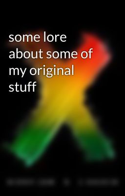 some lore about some of my original stuff