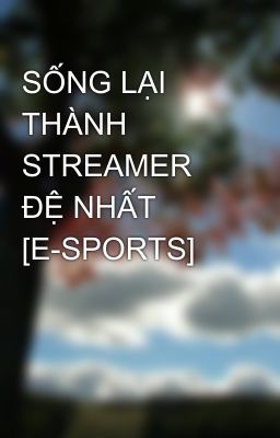 SỐNG LẠI THÀNH STREAMER ĐỆ NHẤT [E-SPORTS]