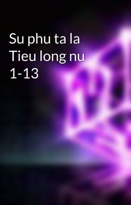 Su phu ta la Tieu long nu 1-13