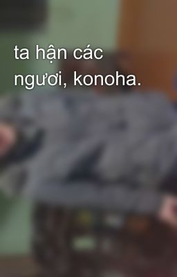 ta hận các ngươi, konoha.