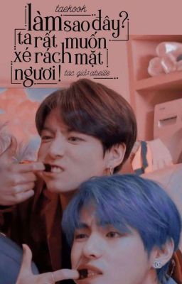 |taekook| làm sao đây? ta rất muốn xé rách mặt ngươi!