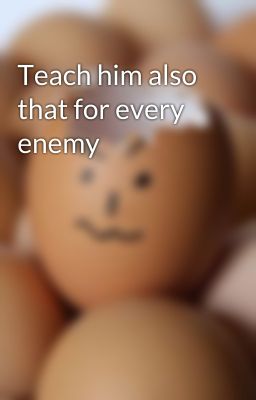 Teach him also that for every enemy