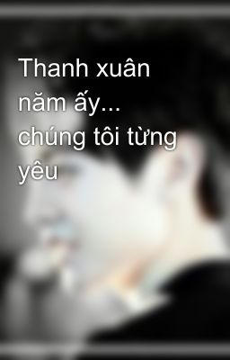 Thanh xuân năm ấy... chúng tôi từng yêu