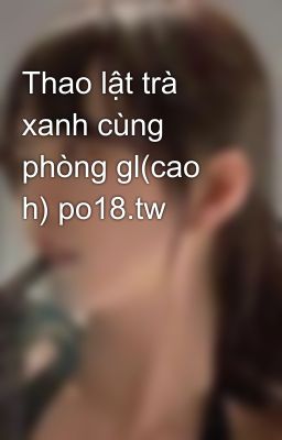 Thao lật trà xanh cùng phòng gl(cao h) po18.tw