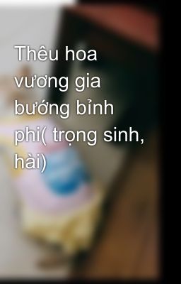 Thêu hoa vương gia bướng bỉnh phi( trọng sinh, hài)